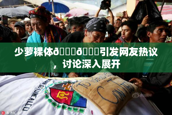 少萝裸体🔞🔞引发网友热议，讨论深入展开