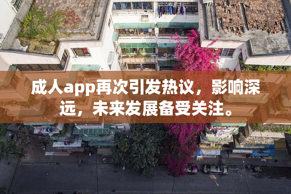成人app再次引发热议，影响深远，未来发展备受关注。