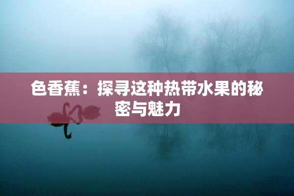 色香蕉：探寻这种热带水果的秘密与魅力