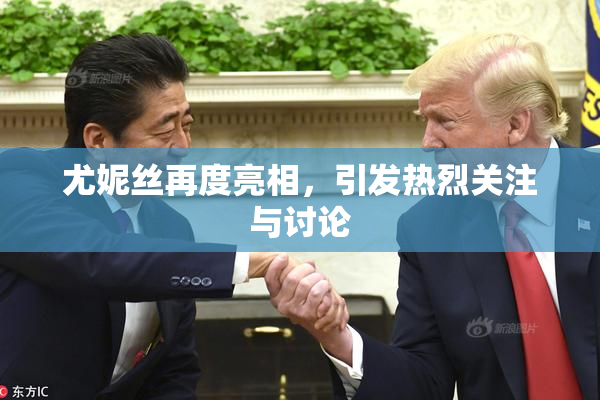 尤妮丝再度亮相，引发热烈关注与讨论