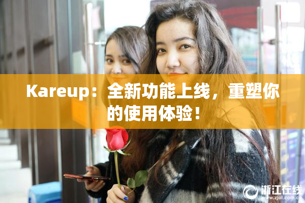 Kareup：全新功能上线，重塑你的使用体验！