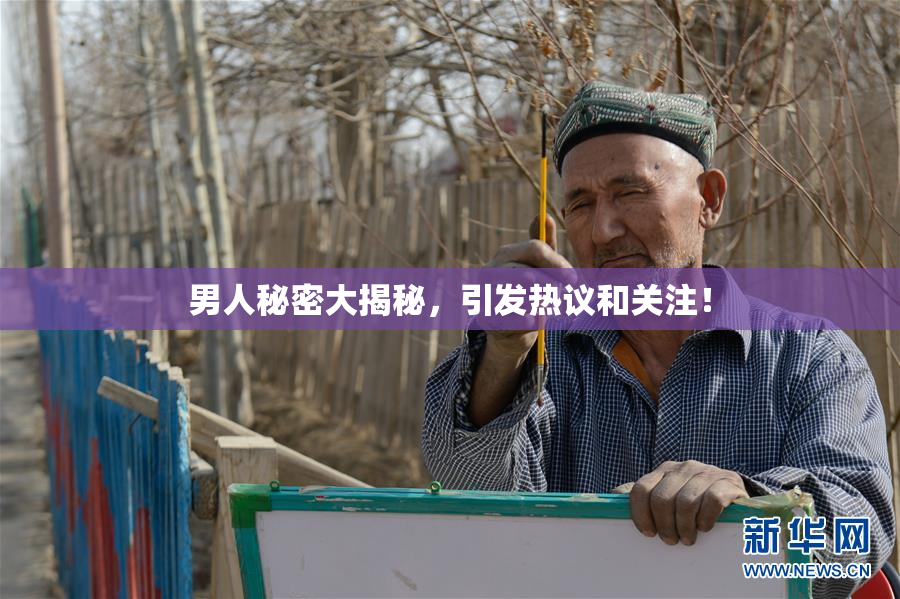 男人秘密大揭秘，引发热议和关注！