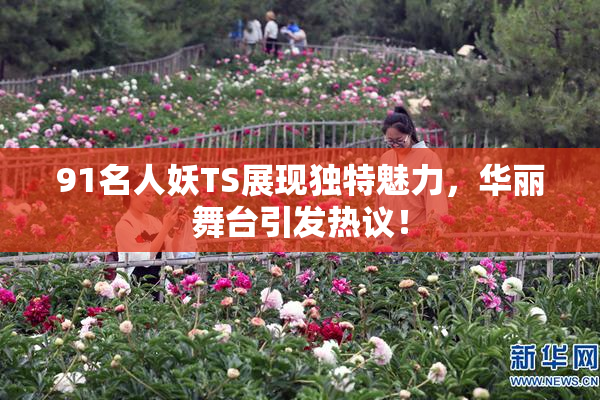 91名人妖TS展现独特魅力，华丽舞台引发热议！