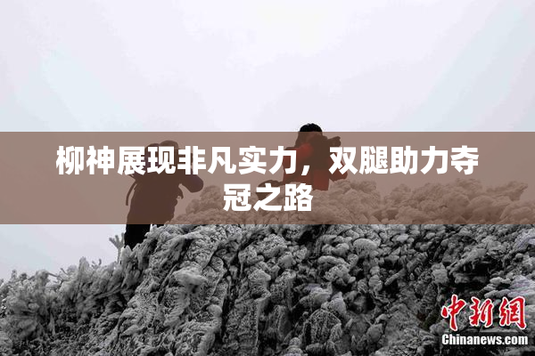 柳神展现非凡实力，双腿助力夺冠之路