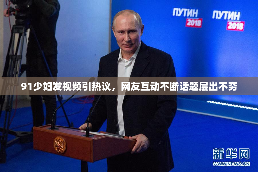 91少妇发视频引热议，网友互动不断话题层出不穷