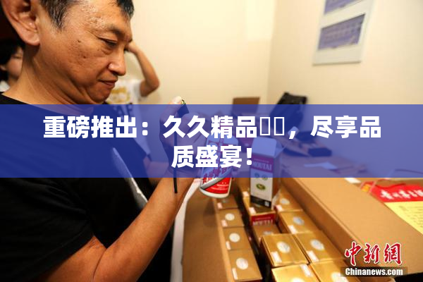 重磅推出：久久精品國產，尽享品质盛宴！