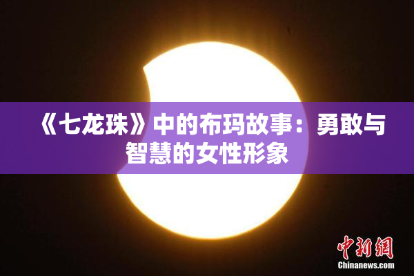 《七龙珠》中的布玛故事：勇敢与智慧的女性形象