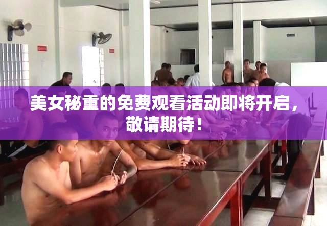 美女秘重的免费观看活动即将开启，敬请期待！