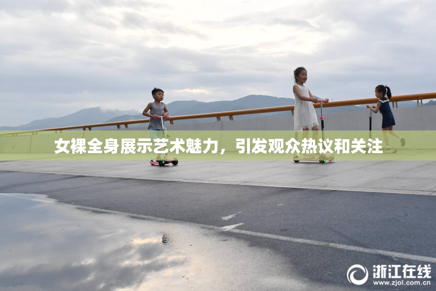 女裸全身展示艺术魅力，引发观众热议和关注