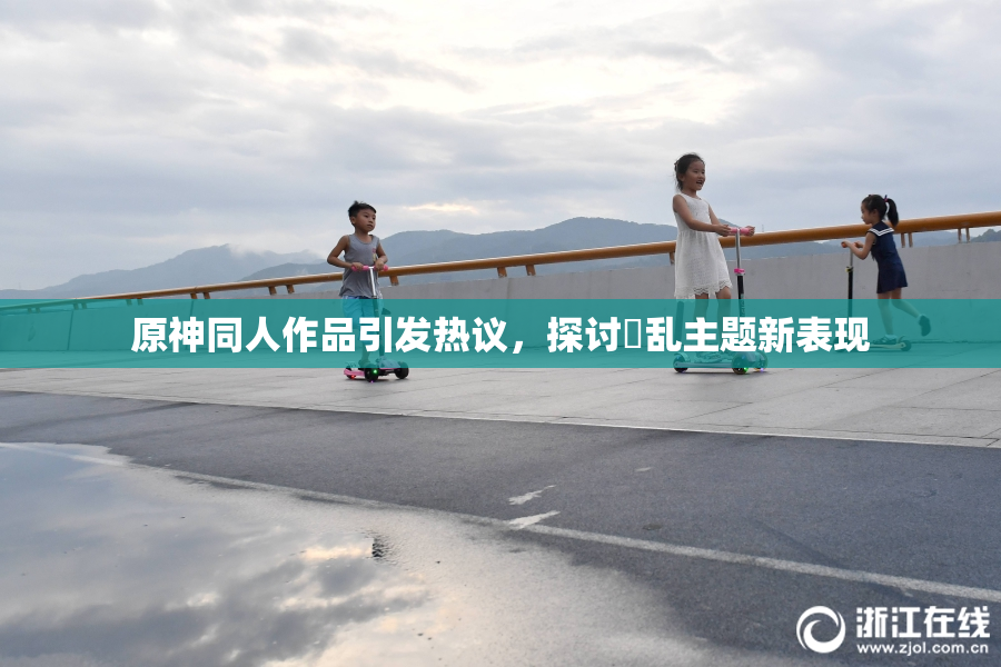 原神同人作品引发热议，探讨婬乱主题新表现
