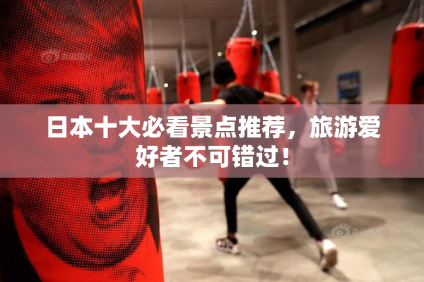 日本十大必看景点推荐，旅游爱好者不可错过！