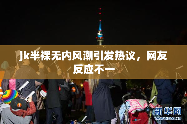 jk半裸无内风潮引发热议，网友反应不一