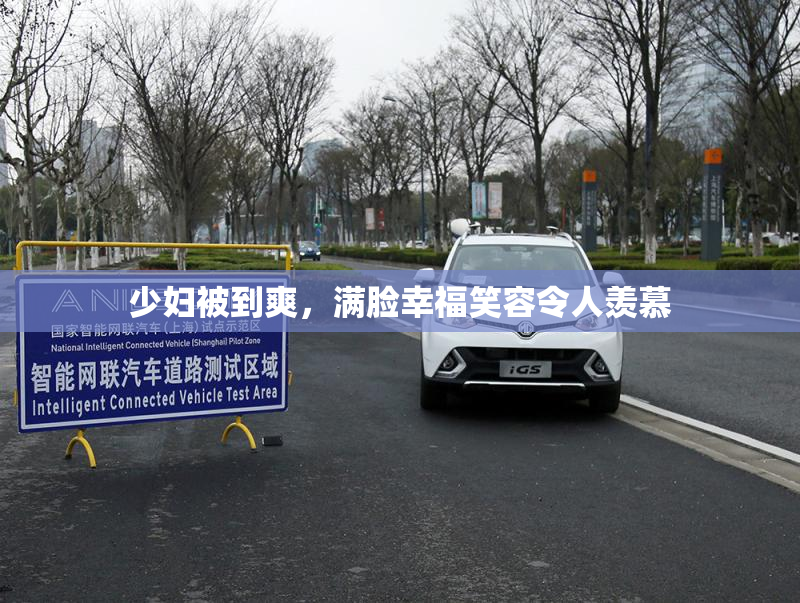 少妇被到爽，满脸幸福笑容令人羡慕
