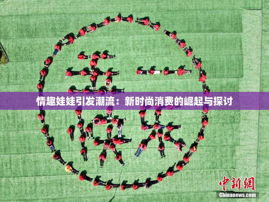 情趣娃娃引发潮流：新时尚消费的崛起与探讨
