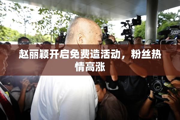 赵丽颖开启免费造活动，粉丝热情高涨