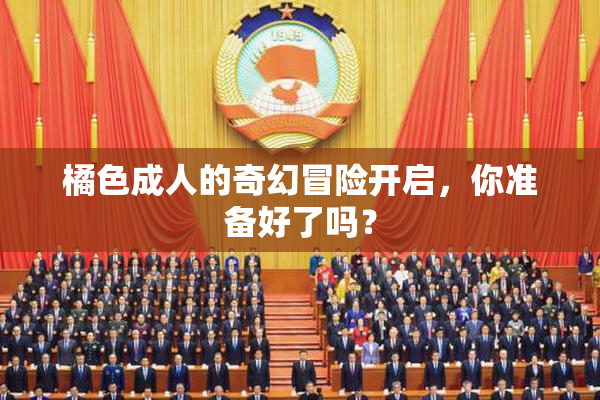 橘色成人的奇幻冒险开启，你准备好了吗？