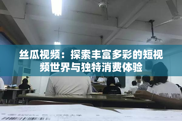 丝瓜视频：探索丰富多彩的短视频世界与独特消费体验