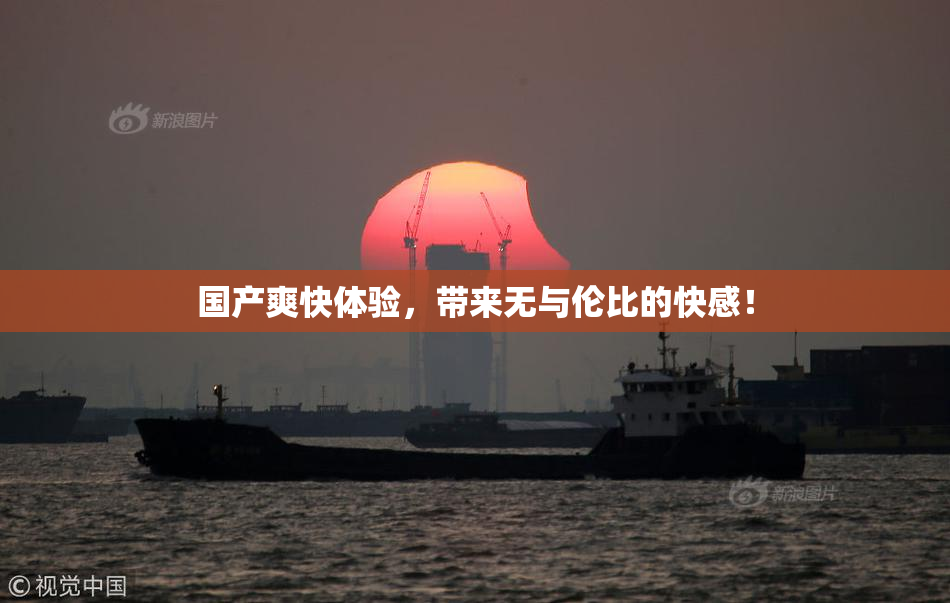 国产爽快体验，带来无与伦比的快感！