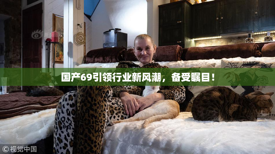国产69引领行业新风潮，备受瞩目！