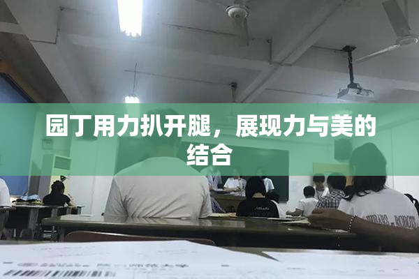 园丁用力扒开腿，展现力与美的结合