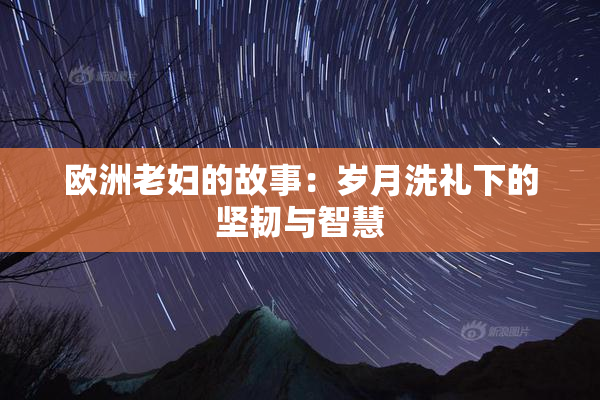欧洲老妇的故事：岁月洗礼下的坚韧与智慧