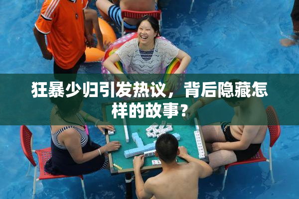 狂暴少归引发热议，背后隐藏怎样的故事？