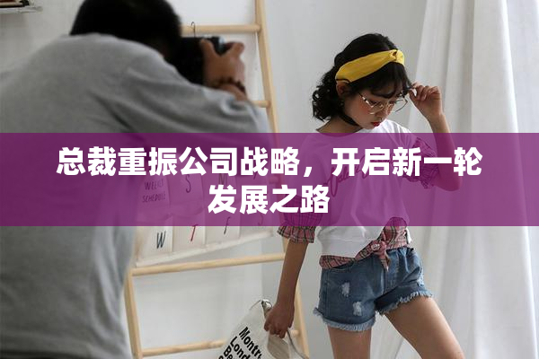 总裁重振公司战略，开启新一轮发展之路