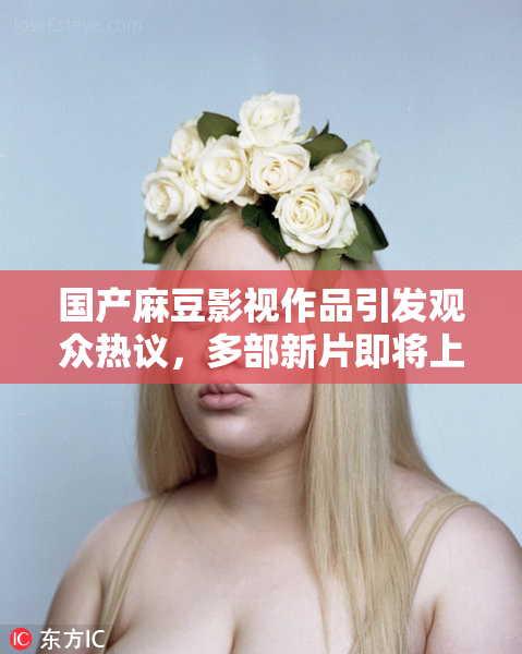 国产麻豆影视作品引发观众热议，多部新片即将上线