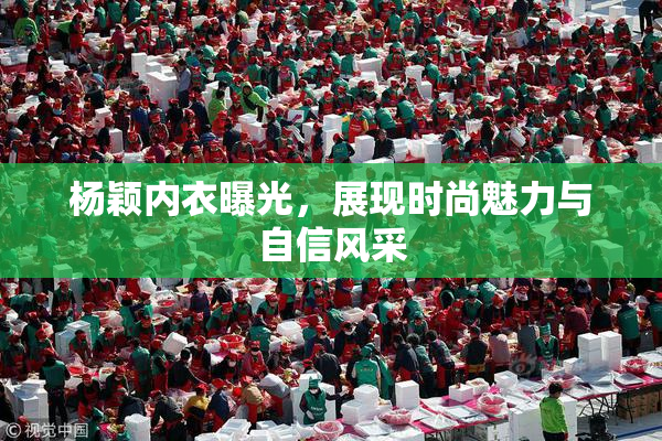 杨颖内衣曝光，展现时尚魅力与自信风采