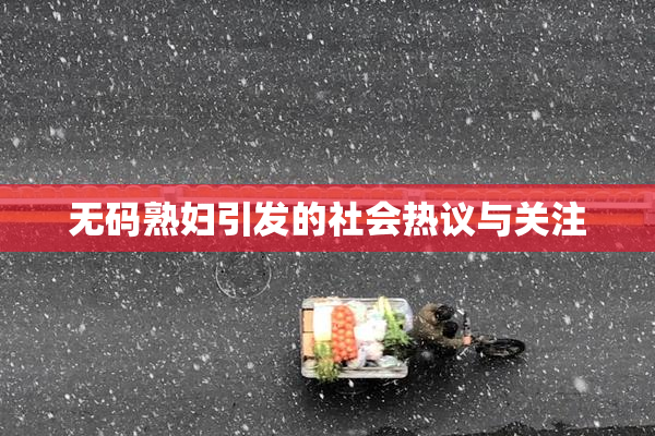 无码熟妇引发的社会热议与关注