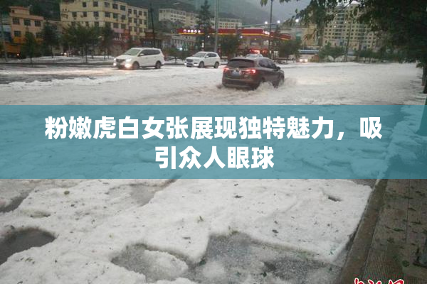 粉嫩虎白女张展现独特魅力，吸引众人眼球