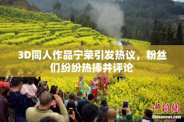 3D同人作品宁荣引发热议，粉丝们纷纷热捧并评论