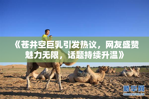 《苍井空巨乳引发热议，网友盛赞魅力无限，话题持续升温》
