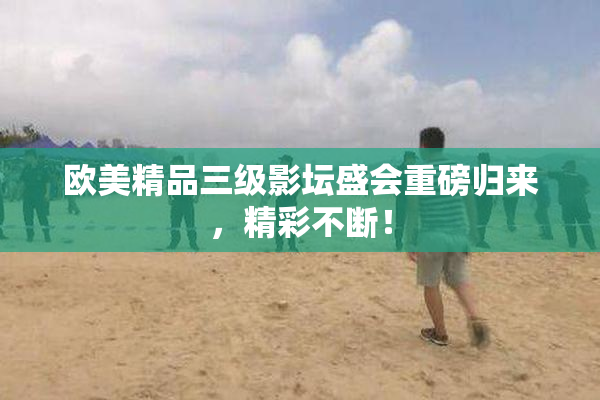 欧美精品三级影坛盛会重磅归来，精彩不断！