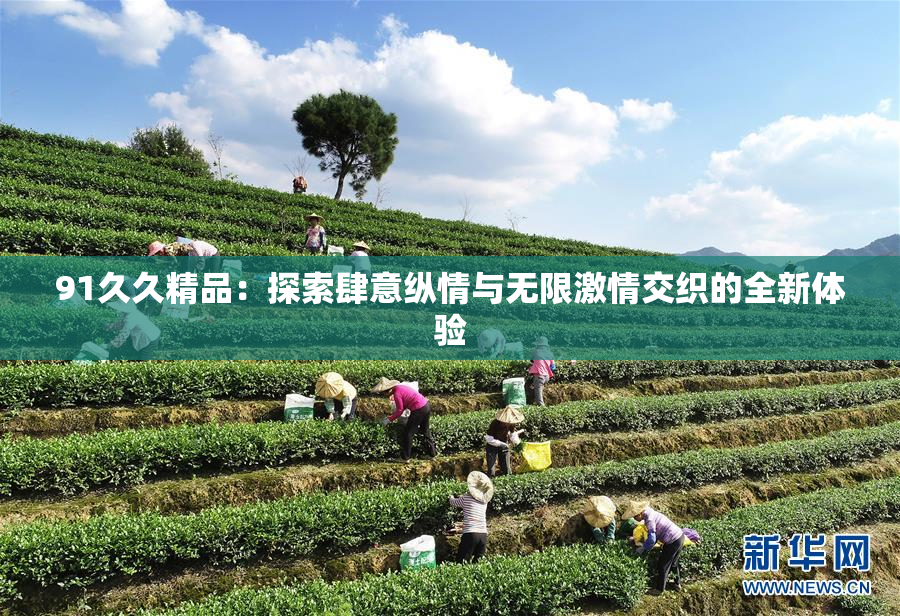 91久久精品：探索肆意纵情与无限激情交织的全新体验