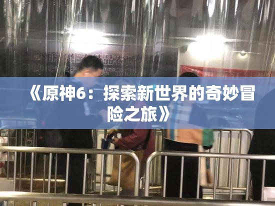 《原神6：探索新世界的奇妙冒险之旅》