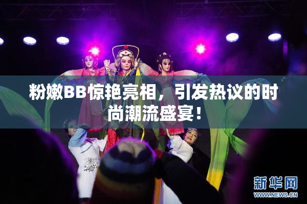粉嫩BB惊艳亮相，引发热议的时尚潮流盛宴！