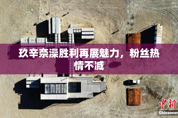 玖辛奈澡胜利再展魅力，粉丝热情不减