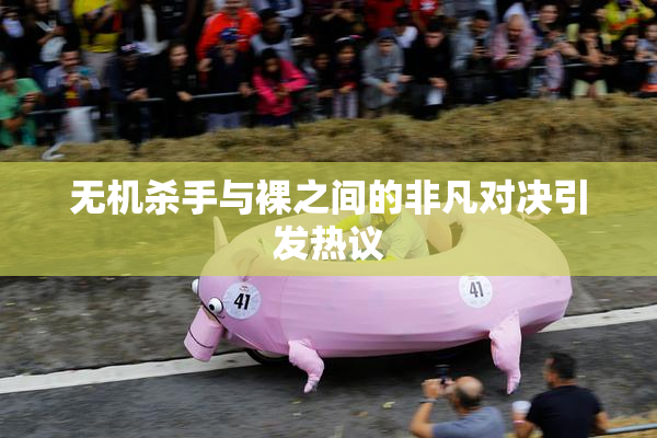 无机杀手与裸之间的非凡对决引发热议
