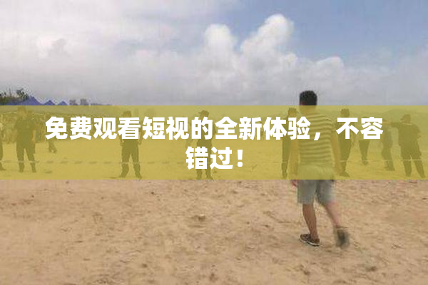 免费观看短视的全新体验，不容错过！