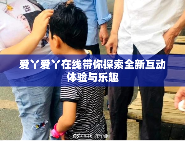 爱丫爱丫在线带你探索全新互动体验与乐趣