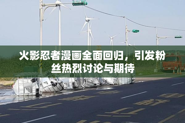 火影忍者漫画全面回归，引发粉丝热烈讨论与期待