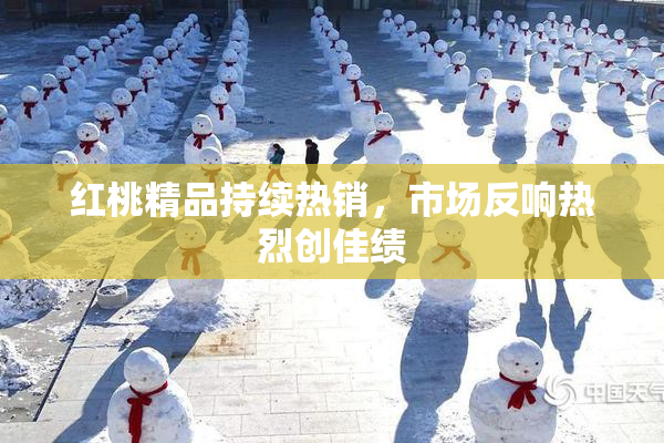 红桃精品持续热销，市场反响热烈创佳绩
