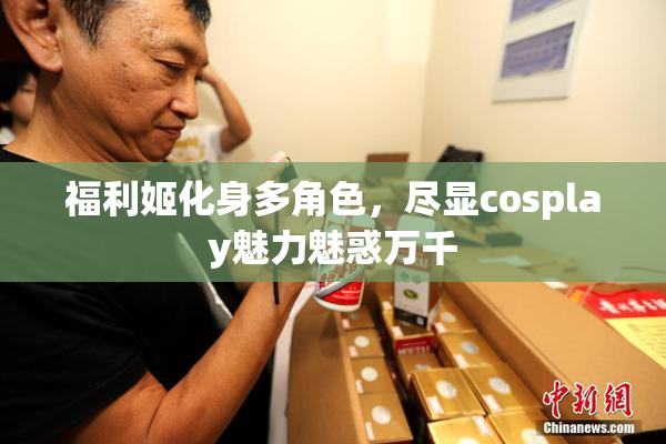 福利姬化身多角色，尽显cosplay魅力魅惑万千