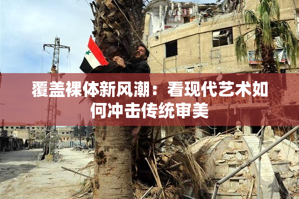 覆盖裸体新风潮：看现代艺术如何冲击传统审美