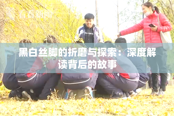黑白丝脚的折磨与探索：深度解读背后的故事