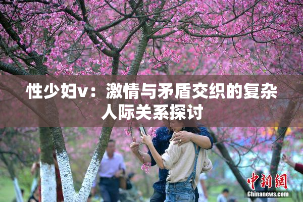 性少妇v：激情与矛盾交织的复杂人际关系探讨