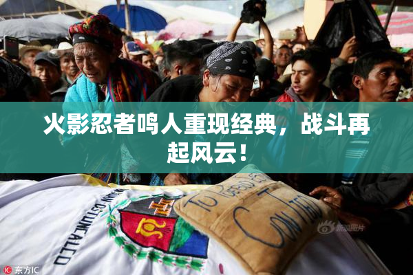 火影忍者鸣人重现经典，战斗再起风云！