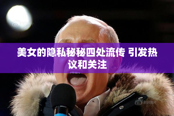 美女的隐私秘秘四处流传 引发热议和关注