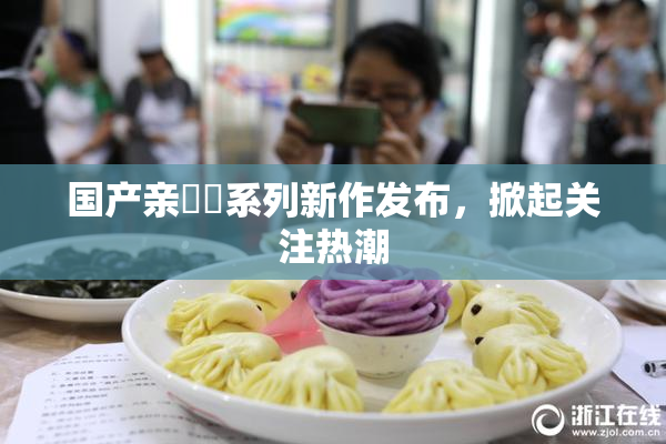 国产亲妺妺系列新作发布，掀起关注热潮